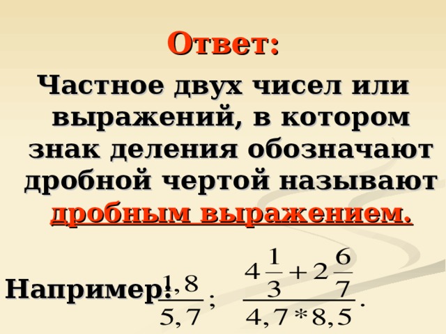 Ответ: Частное двух чисел или выражений, в котором знак деления обозначают дробной чертой называют дробным выражением.  Например: 