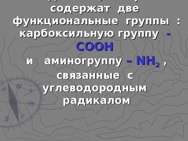 Аминокислоты -это гетерофункциональные соединения, которые содержат две функциональные группы : карбоксильную группу - СООН  и аминогруппу – NH 2  , связанные с углеводородным радикалом 
