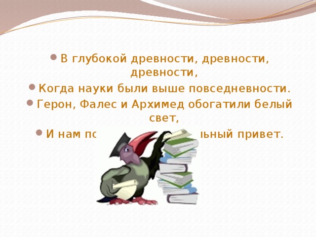 В глубокой древности, древности, древности, Когда науки были выше повседневности. Герон, Фалес и Архимед обогатили белый свет, И нам послали зажигательный привет. 