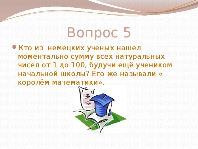 Вопрос 5 Кто из немецких ученых нашел моментально сумму всех натуральных чисел от 1 до 100, будучи ещё учеником начальной школы? Его же называли « королём математики». 