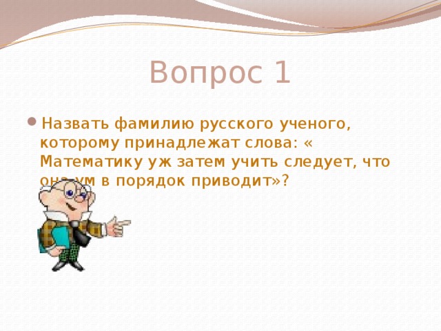 Вопрос 1 Назвать фамилию русского ученого, которому принадлежат слова: « Математику уж затем учить следует, что она ум в порядок приводит»?   