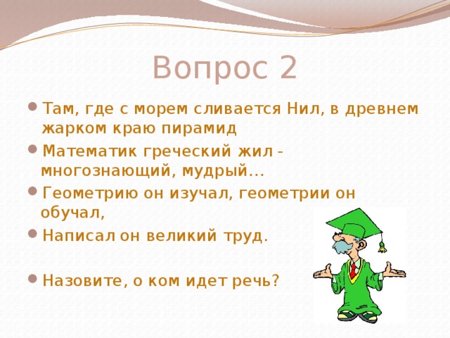 Вопрос 2 Там, где с морем сливается Нил, в древнем жарком краю пирамид Математик греческий жил - многознающий, мудрый… Геометрию он изучал, геометрии он обучал, Написал он великий труд. Назовите, о ком идет речь? 