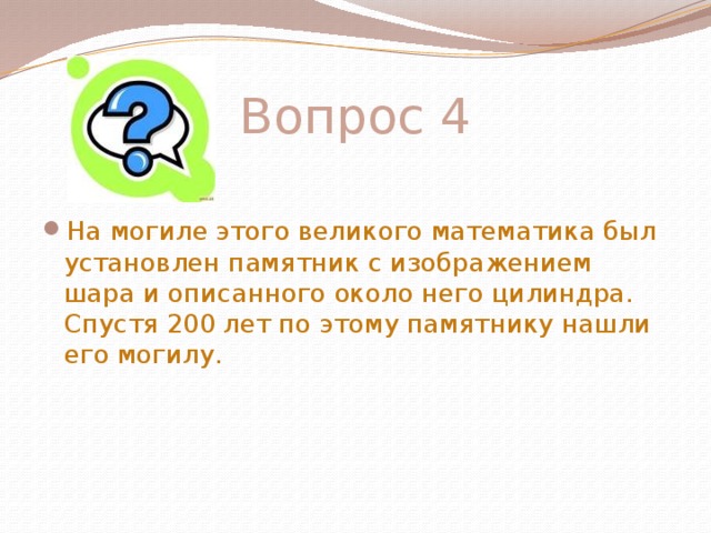 Вопрос 4 На могиле этого великого математика был установлен памятник с изображением шара и описанного около него цилиндра. Спустя 200 лет по этому памятнику нашли его могилу. 