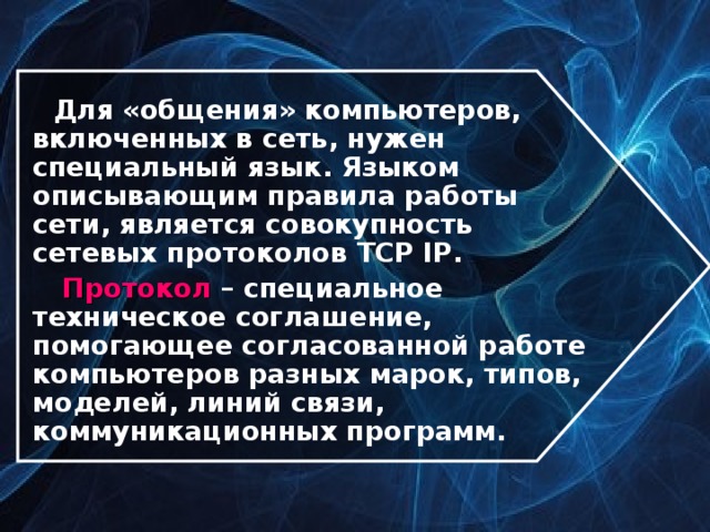  Для «общения» компьютеров, включенных в сеть, нужен специальный язык. Языком описывающим правила работы сети, является совокупность сетевых протоколов TCP IP .  Протокол – специальное техническое соглашение, помогающее согласованной работе компьютеров разных марок, типов, моделей, линий связи, коммуникационных программ. 