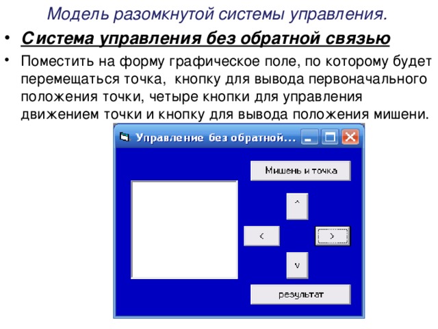 Модель разомкнутой системы управления.  Система управления без обратной связью Поместить на форму графическое поле, по которому будет перемещаться точка, кнопку для вывода первоначального положения точки, четыре кнопки для управления движением точки и кнопку для вывода положения мишени. 