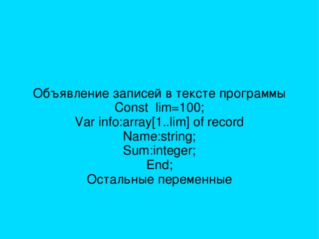 Объявление записей в тексте программы Const lim=100; Var info:array[1..lim] of record Name:string; Sum:integer; End; Остальные переменные 