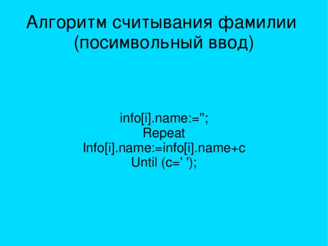 Алгоритм считывания фамилии  (посимвольный ввод) info[i].name:=''; Repeat Info[i].name:=info[i].name+c Until (c=' '); 