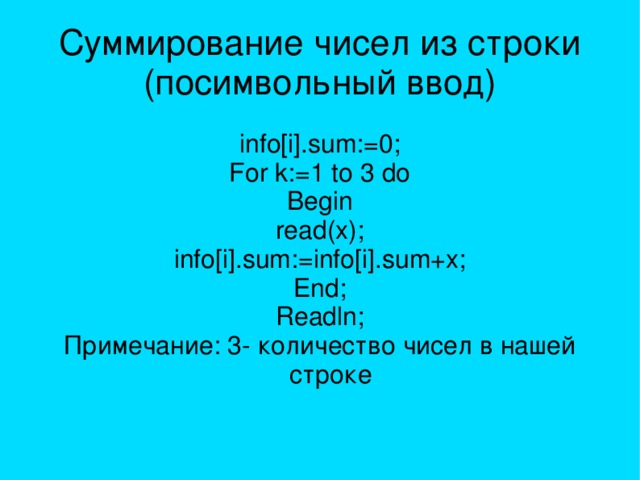 Суммирование чисел из строки  (посимвольный ввод) info[i].sum:=0; For k:=1 to 3 do Begin read(x); info[i].sum:=info[i].sum+x; End; Readln; Примечание: 3- количество чисел в нашей строке 