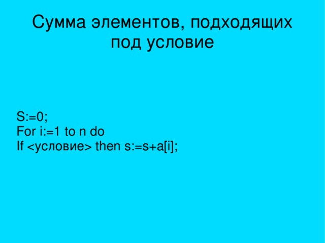 Сумма элементов, подходящих под условие S:=0; For i:=1 to n do If  then s:=s+a[i]; 