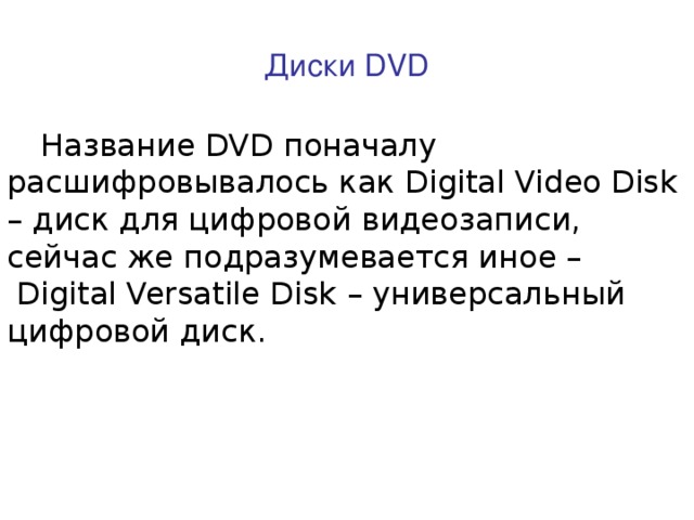 Диски DVD Название DVD поначалу расшифровывалось как Digital Video Disk – диск для цифровой видеозаписи, сейчас же подразумевается иное – Digital Versatile Disk – универсальный цифровой диск. 