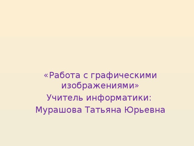«Работа с графическими изображениями» Учитель информатики: Мурашова Татьяна Юрьевна 