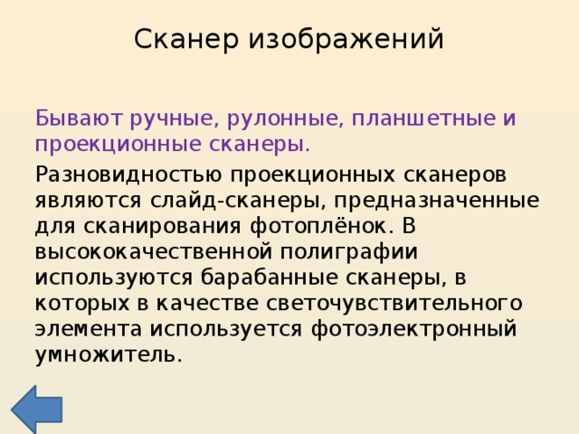 Сканер изображений   Бывают ручные, рулонные, планшетные и проекционные сканеры. Разновидностью проекционных сканеров являются слайд-сканеры, предназначенные для сканирования фотоплёнок. В высококачественной полиграфии используются барабанные сканеры, в которых в качестве светочувствительного элемента используется фотоэлектронный умножитель. 