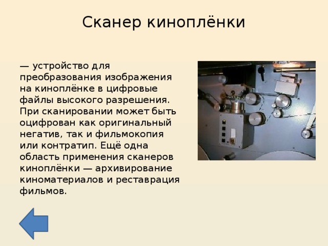 Сканер киноплёнки   — устройство для преобразования изображения на киноплёнке в цифровые файлы высокого разрешения. При сканировании может быть оцифрован как оригинальный негатив, так и фильмокопия или контратип. Ещё одна область применения сканеров киноплёнки — архивирование киноматериалов и реставрация фильмов. 