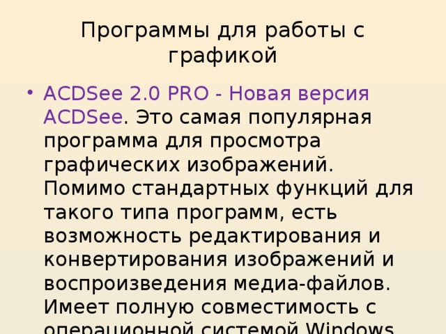 Программы для работы с графикой ACDSee 2.0 PRO - Новая версия ACDSee . Это самая популярная программа для просмотра графических изображений. Помимо стандартных функций для такого типа программ, есть возможность редактирования и конвертирования изображений и воспроизведения медиа-файлов. Имеет полную совместимость с операционной системой Windows Vista. 