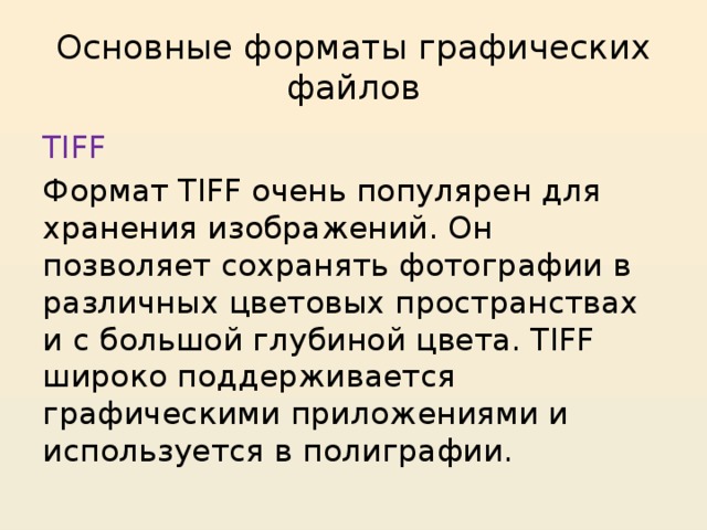 Основные форматы графических файлов TIFF Формат TIFF очень популярен для хранения изображений. Он позволяет сохранять фотографии в различных цветовых пространствах и с большой глубиной цвета. TIFF широко поддерживается графическими приложениями и используется в полиграфии. 