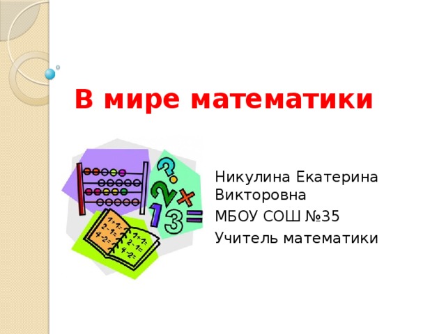 В мире математики Никулина Екатерина Викторовна МБОУ СОШ №35 Учитель математики 