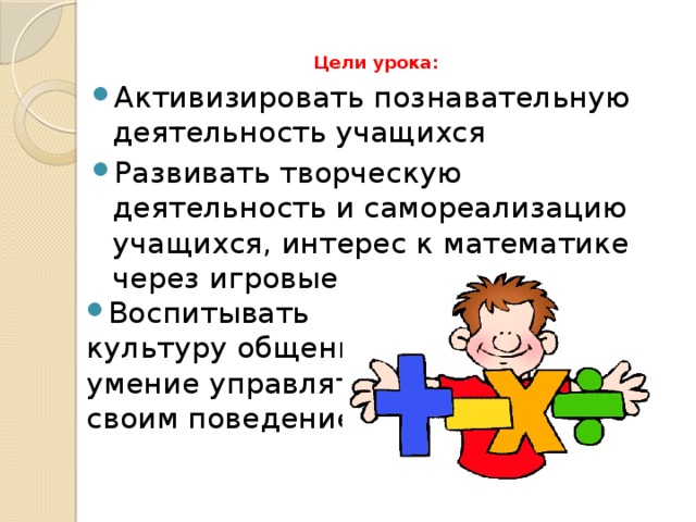 Цели урока:   Активизировать познавательную деятельность учащихся Развивать творческую деятельность и самореализацию учащихся, интерес к математике через игровые моменты Воспитывать культуру общения, умение управлять своим поведением 
