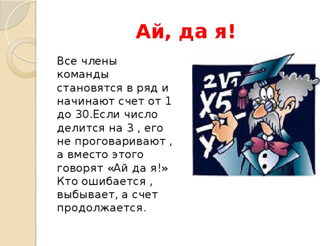 Ай, да я! Все члены команды становятся в ряд и начинают счет от 1 до 30.Если число делится на 3 , его не проговаривают , а вместо этого говорят «Ай да я!» Кто ошибается , выбывает, а счет продолжается. 