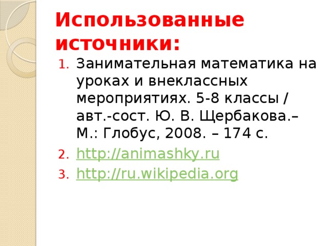 Использованные источники: Занимательная математика на уроках и внеклассных мероприятиях. 5-8 классы / авт.-сост. Ю. В. Щербакова.– М.: Глобус, 2008. – 174 с. http :// animashky . ru http :// ru . wikipedia . org 