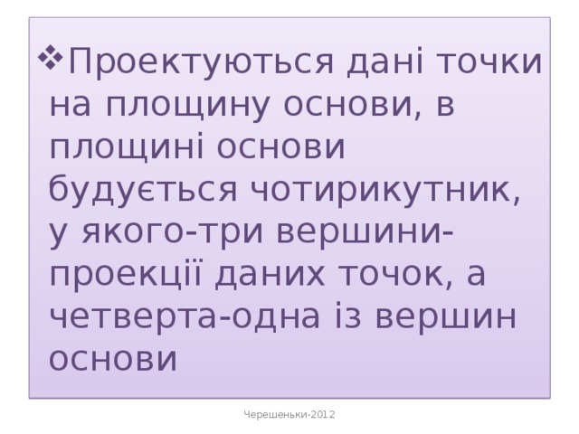 Проектуються дані точки на площину основи, в площині основи будується чотирикутник, у якого-три вершини-проекції даних точок, а четверта-одна із вершин основи Черешеньки-2012 