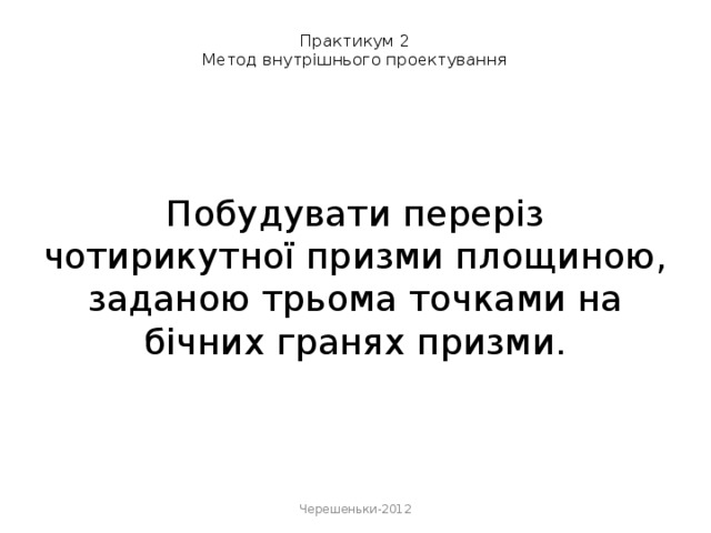 Практикум 2  Метод внутрішнього проектування       Побудувати переріз чотирикутної призми площиною, заданою трьома точками на бічних гранях призми.    Черешеньки-2012 