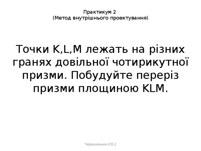 Практикум 2  (Метод внутрішнього проектування)    Точки K,L,M лежать на різних гранях довільної чотирикутної призми. Побудуйте переріз призми площиною KLM.    Черешеньки-2012 