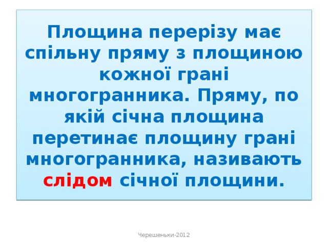 Площина перерізу має спільну пряму з площиною кожної грані многогранника. Пряму, по якій січна площина перетинає площину грані многогранника, називають слідом січної площини. Черешеньки-2012 