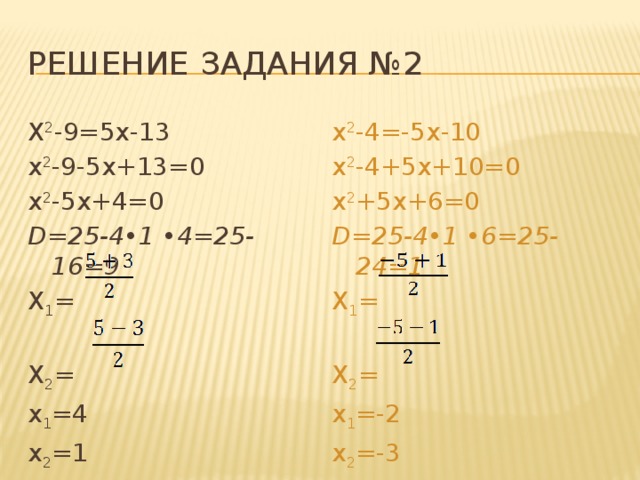 Решение задания №2 х 2 -4=-5х-10 Х 2 -9=5х-13 х 2 -9-5х+13=0 х 2 -4+5х+10=0 х 2 +5х+6=0 х 2 -5х+4=0 D=25-4•1 •4=25-16=9 D=25-4•1 •6=25-24=1 X 1 = X 1 = Х 2 = Х 2 = x 1 =-2 x 1 =4 х 2 =-3 х 2 =1       