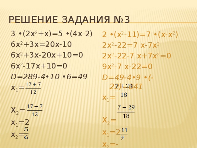 Решение задания №3 3  • (2х 2 +х)=5  • (4х-2) 6х 2 +3х=20х-10 6х 2 +3х-20х+10=0 6х 2 -17х+10=0 D=289-4•10 •6=49 х 1 = Х 2 = x 1 =2 х 2 =   2  • (х 2 -11)=7  • (х-х 2 ) 2 х 2 -22=7  х-7х 2 2 х 2 -22-7  х+7х 2 =0 9 х 2 -7  х-22=0 D=49-4•9 •(-22)=841 х 1 = Х 2 = x 1 =2 х 2 =-    