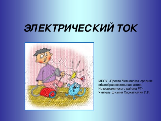 ЭЛЕКТРИЧЕСКИЙ ТОК МБОУ «Просто-Челнинская средняя общеобразовательная школа Новошешминского района РТ» Учитель физики Хисматуллин И.И. 