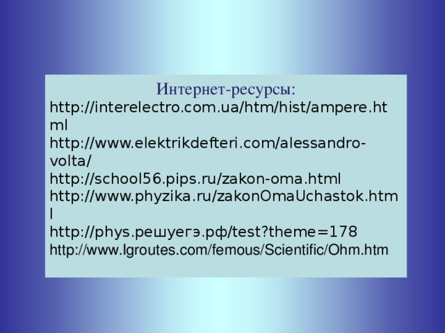 Интернет-ресурсы: http://interelectro.com.ua/htm/hist/ampere.html http://www.elektrikdefteri.com/alessandro-volta/ http://school56.pips.ru/zakon-oma.html http://www.phyzika.ru/zakonOmaUchastok.html http://phys.решуегэ.рф/test?theme=178 http://www.lgroutes.com/femous/Scientific/Ohm.htm 