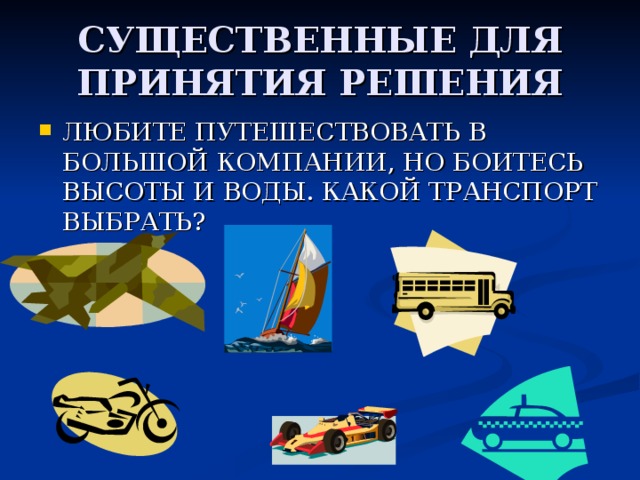 СУЩЕСТВЕННЫЕ ДЛЯ ПРИНЯТИЯ РЕШЕНИЯ ЛЮБИТЕ ПУТЕШЕСТВОВАТЬ В БОЛЬШОЙ КОМПАНИИ, НО БОИТЕСЬ ВЫСОТЫ И ВОДЫ. КАКОЙ ТРАНСПОРТ ВЫБРАТЬ? 