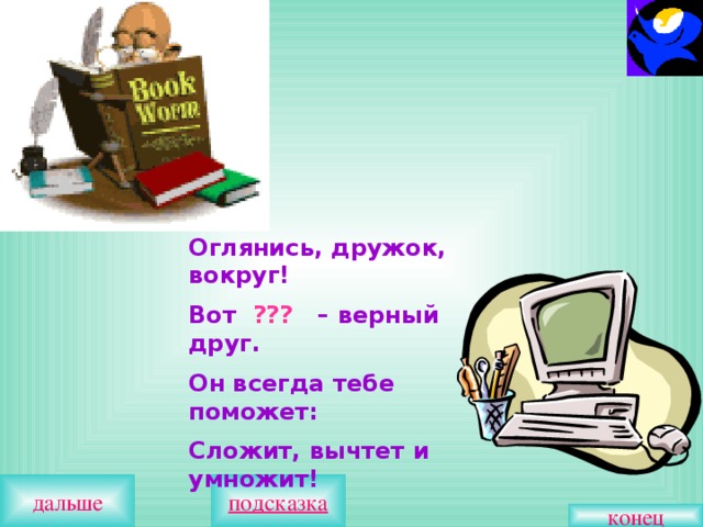Оглянись, дружок, вокруг! Вот ??? – верный друг. Он всегда тебе поможет: Сложит, вычтет и умножит! дальше конец 