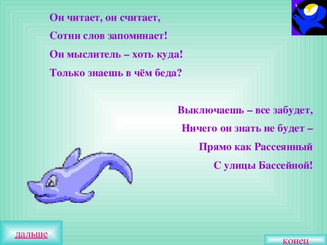  Он читает, он считает,   Сотни слов запоминает!   Он мыслитель – хоть куда!   Только знаешь в чём беда?   Выключаешь – все забудет, Ничего он знать не будет – Прямо как Рассеянный С улицы Бассейной!  конец 