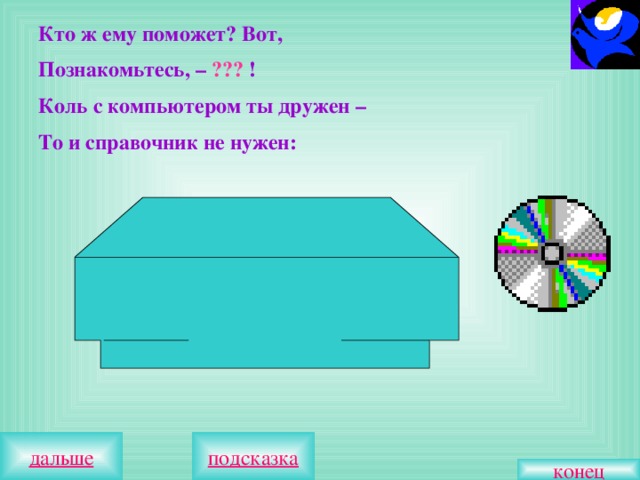 Кто ж ему поможет? Вот, Познакомьтесь, – ??? ! Коль с компьютером ты дружен – То и справочник не нужен: конец 