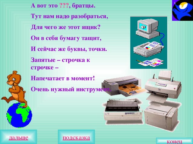 А вот это ??? , братцы. Тут нам надо разобраться, Для чего же этот ящик? Он в себя бумагу тащит, И сейчас же буквы, точки. Запятые – строчка к строчке – Напечатает в момент! Очень нужный инструмент. конец 