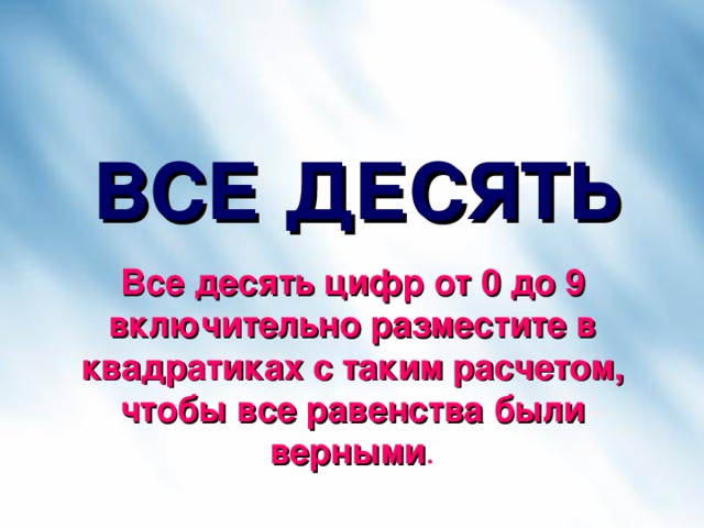 ВСЕ ДЕСЯТЬ Все десять цифр от 0 до 9 включительно разместите в квадратиках с таким расчетом, чтобы все равенства были верными . 