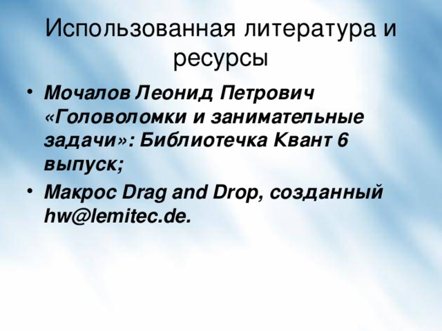 Использованная литература и ресурсы Мочалов Леонид Петрович «Головоломки и занимательные задачи»: Библиотечка Квант 6 выпуск; Макрос Drag and Drop, созданный hw@lemitec.de. 
