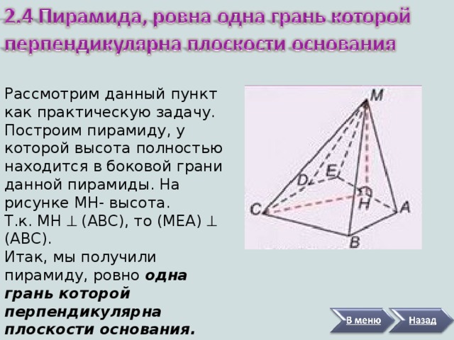 Рассмотрим данный пункт как практическую задачу. Построим пирамиду, у которой высота полностью находится в боковой грани данной пирамиды. На рисунке MH- высота. Т.к. MH  (ABC) , то ( MEA )   (ABC) . Итак, мы получили пирамиду, ровно одна грань которой перпендикулярна плоскости основания.  
