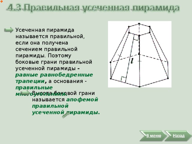Усеченная пирамида называется правильной, если она получена сечением правильной пирамиды. Поэтому боковые грани правильной усеченной пирамиды - равные равнобедренные трапеции , а основания - правильные многоугольники. Высота боковой грани называется апофемой правильной усеченной пирамиды.  