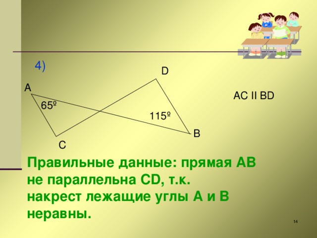 4) D A AC II BD 65º 115º B C Правильные данные: прямая AB не параллельна CD , т.к. накрест лежащие углы A и B неравны.   