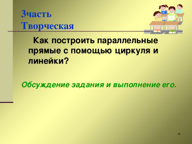 3часть  Творческая  Как построить параллельные прямые с помощью циркуля и линейки?  Обсуждение задания и выполнение его.  