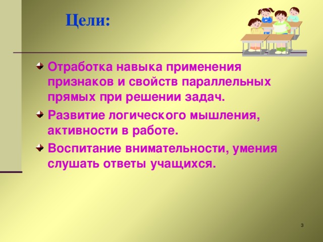 Цели:   Отработка навыка применения признаков и свойств параллельных прямых при решении задач. Развитие логического мышления, активности в работе. Воспитание внимательности, умения слушать ответы учащихся.  