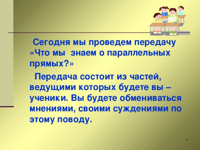  Сегодня мы проведем передачу «Что мы знаем о параллельных прямых?»  Передача состоит из частей, ведущими которых будете вы – ученики. Вы будете обмениваться мнениями, своими суждениями по этому поводу.  