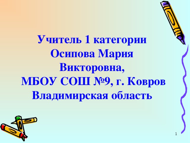  Учитель 1 категории  Осипова Мария Викторовна,  МБОУ СОШ №9, г. Ковров Владимирская область  