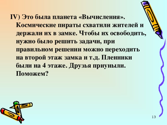 IV ) Это была планета «Вычисления». Космические пираты схватили жителей и держали их в замке. Чтобы их освободить, нужно было решить задачи, при правильном решении можно переходить на второй этаж замка и т.д. Пленники были на 4 этаже. Друзья приуныли. Поможем?  