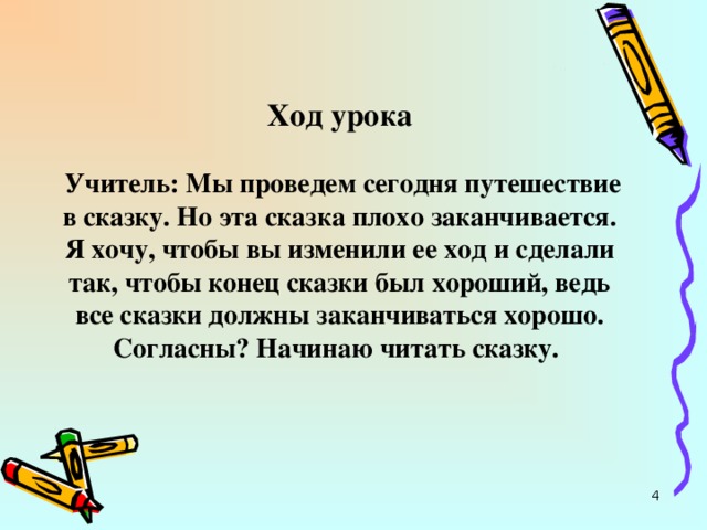         Ход урока    Учитель: Мы проведем сегодня путешествие в сказку. Но эта сказка плохо заканчивается. Я хочу, чтобы вы изменили ее ход и сделали так, чтобы конец сказки был хороший, ведь все сказки должны заканчиваться хорошо. Согласны? Начинаю читать сказку.    