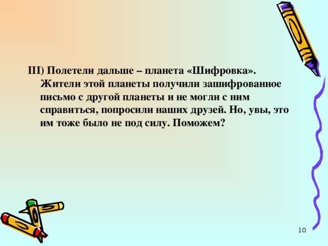 III ) Полетели дальше – планета «Шифровка». Жители этой планеты получили зашифрованное письмо с  другой планеты и не могли с ним справиться, попросили                          III ) Полетели дальше – планета «Шифровка». Жители этой планеты получили зашифрованное письмо с другой планеты и не могли с ним справиться, попросили наших друзей. Но, увы, это им тоже было не под силу. Поможем?   8 