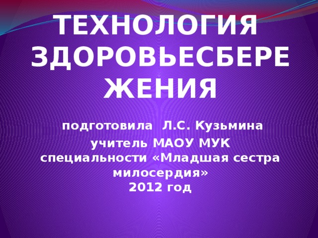 ТЕХНОЛОГИЯ  ЗДОРОВЬЕСБЕРЕЖЕНИЯ   подготовила Л.С. Кузьмина  учитель МАОУ МУК  специальности «Младшая сестра милосердия»  2012 год   