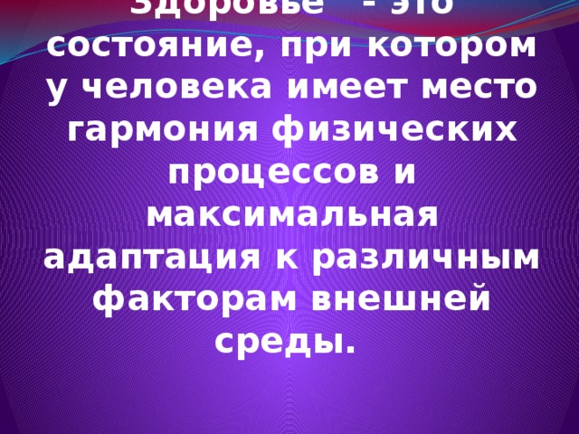 Здоровье - это состояние, при котором у человека имеет место гармония физических процессов и максимальная адаптация к различным факторам внешней среды.   